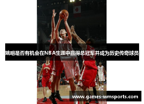 姚明是否有机会在NBA生涯中赢得总冠军并成为历史传奇球员