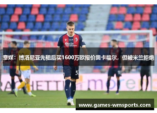 意媒：博洛尼亚先租后买1600万欧报价奥卡福尔，但被米兰拒绝