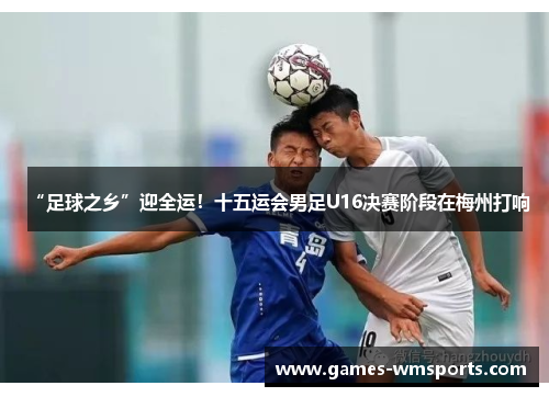 “足球之乡”迎全运！十五运会男足U16决赛阶段在梅州打响
