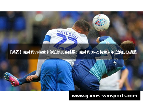 【英乙】克劳利vs特兰米尔流浪比赛结果：克劳利(0-2)特兰米尔流浪比分战报